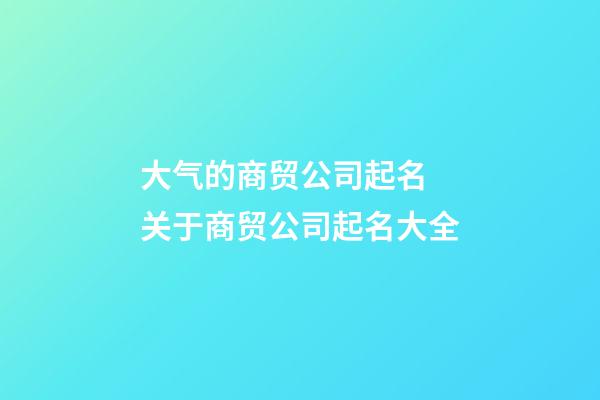 大气的商贸公司起名 关于商贸公司起名大全-第1张-公司起名-玄机派